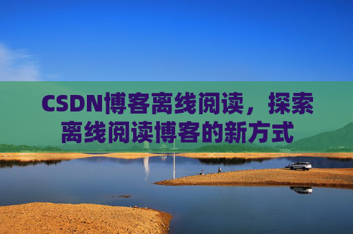 CSDN博客离线阅读，探索离线阅读博客的新方式